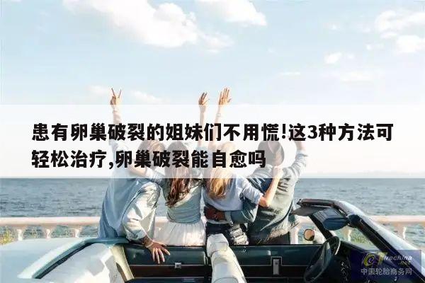患有卵巢破裂的姐妹们不用慌!这3种方法可轻松治疗,卵巢破裂能自愈吗
