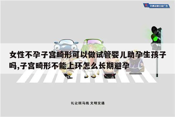女性不孕子宫畸形可以做试管婴儿助孕生孩子吗,子宫畸形不能上环怎么长期避孕