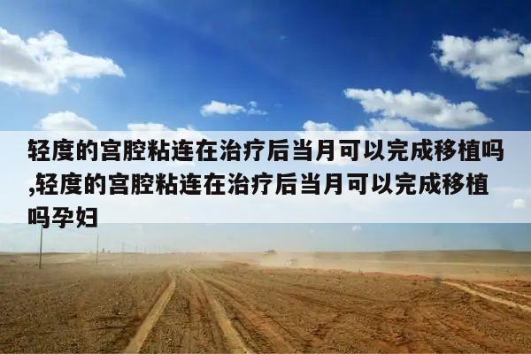 轻度的宫腔粘连在治疗后当月可以完成移植吗,轻度的宫腔粘连在治疗后当月可以完成移植吗孕妇