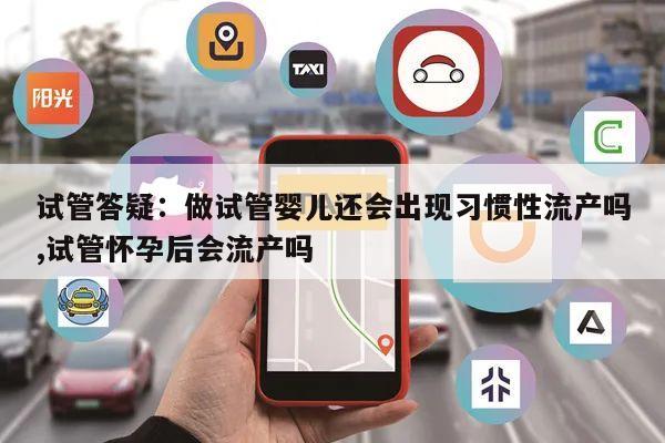 试管答疑：做试管婴儿还会出现习惯性流产吗,试管怀孕后会流产吗