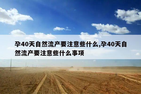 孕40天自然流产要注意些什么,孕40天自然流产要注意些什么事项