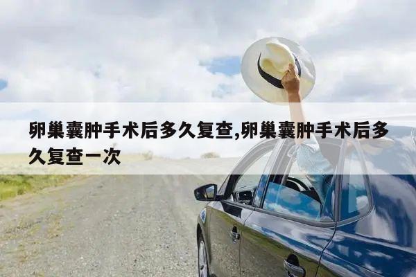 卵巢囊肿手术后多久复查,卵巢囊肿手术后多久复查一次