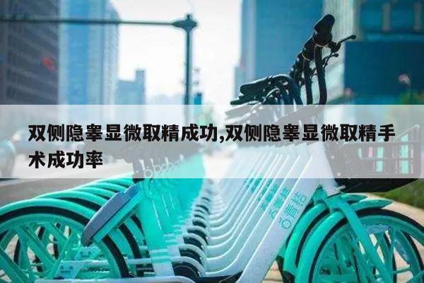 双侧隐睾显微取精成功,双侧隐睾显微取精手术成功率