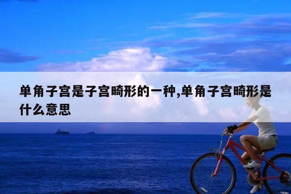 单角子宫是子宫畸形的一种,单角子宫畸形是什么意思