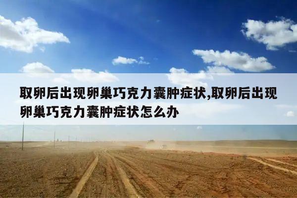 取卵后出现卵巢巧克力囊肿症状,取卵后出现卵巢巧克力囊肿症状怎么办
