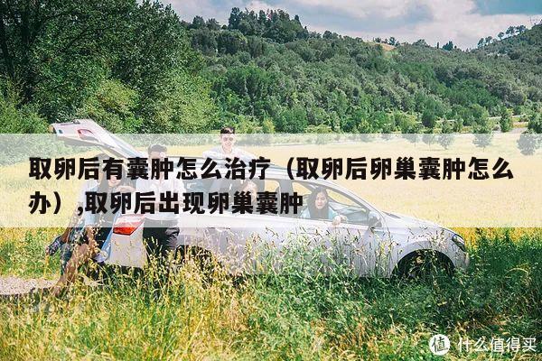 取卵后有囊肿怎么治疗（取卵后卵巢囊肿怎么办）,取卵后出现卵巢囊肿