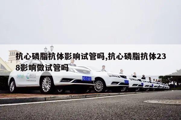抗心磷脂抗体影响试管吗,抗心磷脂抗体238影响做试管吗