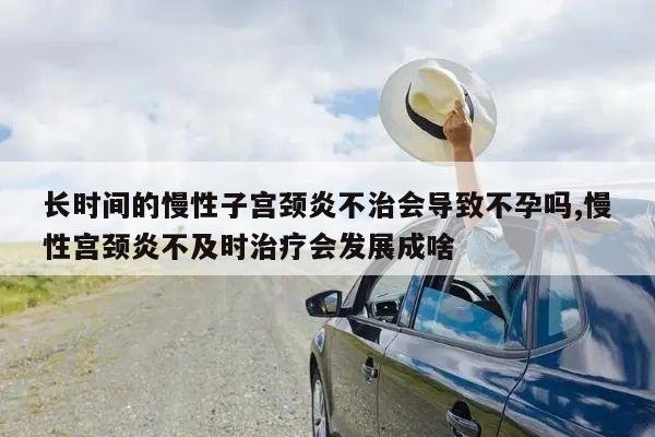 长时间的慢性子宫颈炎不治会导致不孕吗,慢性宫颈炎不及时治疗会发展成啥