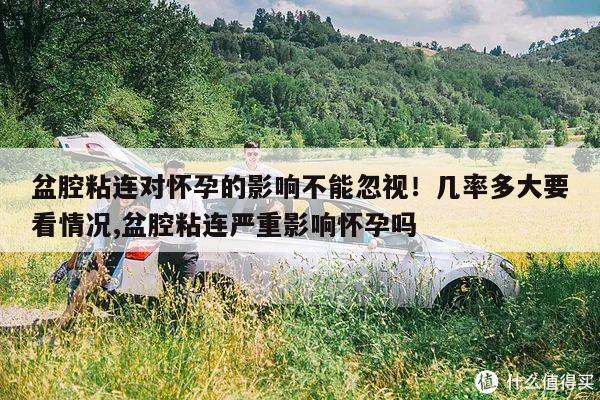 盆腔粘连对怀孕的影响不能忽视!几率多大要看情况,盆腔粘连严重影响怀孕吗