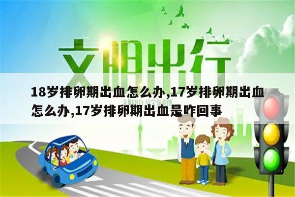 18岁排卵期出血怎么办,17岁排卵期出血怎么办,17岁排卵期出血是咋回事