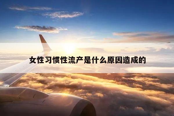 女性习惯性流产是什么原因造成的