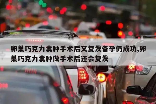 卵巢巧克力囊肿手术后又复发备孕仍成功,卵巢巧克力囊肿做手术后还会复发
