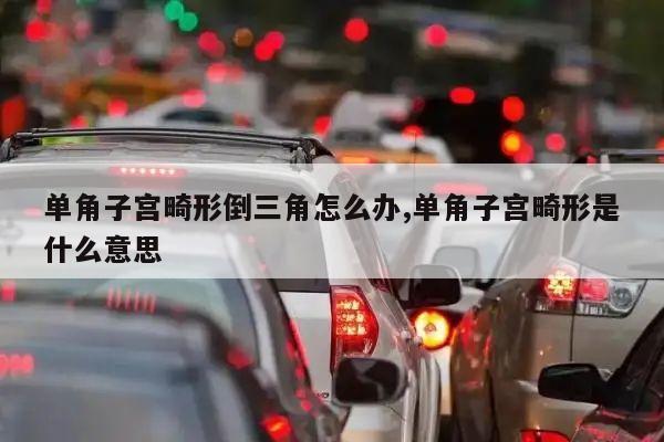 单角子宫畸形倒三角怎么办,单角子宫畸形是什么意思