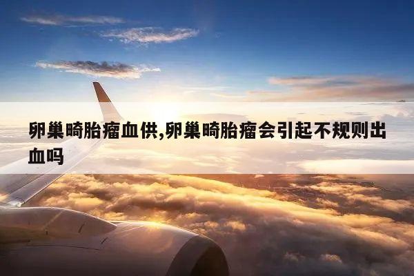 卵巢畸胎瘤血供,卵巢畸胎瘤会引起不规则出血吗
