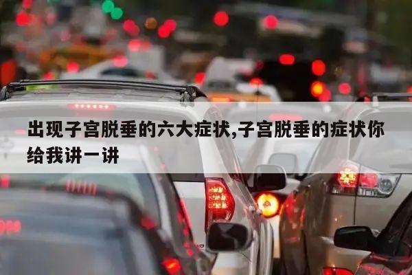 出现子宫脱垂的六大症状,子宫脱垂的症状你给我讲一讲