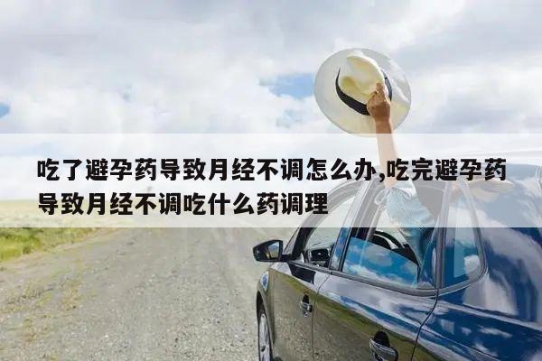 吃了避孕药导致月经不调怎么办,吃完避孕药导致月经不调吃什么药调理