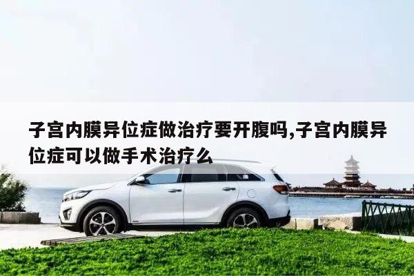 子宫内膜异位症做治疗要开腹吗,子宫内膜异位症可以做手术治疗么