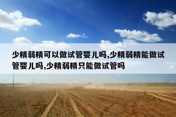 少精弱精可以做试管婴儿吗,少精弱精能做试管婴儿吗,少精弱精只能做试管吗