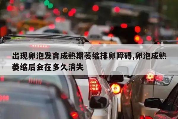 出现卵泡发育成熟期萎缩排卵障碍,卵泡成熟萎缩后会在多久消失