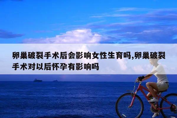 卵巢破裂手术后会影响女性生育吗,卵巢破裂手术对以后怀孕有影响吗