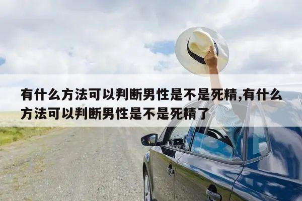 有什么方法可以判断男性是不是死精,有什么方法可以判断男性是不是死精了
