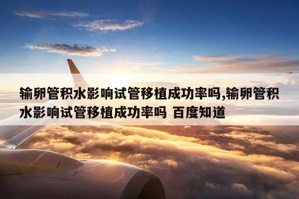 输卵管积水影响试管移植成功率吗,输卵管积水影响试管移植成功率吗 百度知道