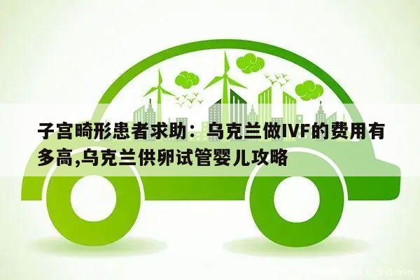 子宫畸形患者求助：乌克兰做IVF的费用有多高,乌克兰供卵试管婴儿攻略