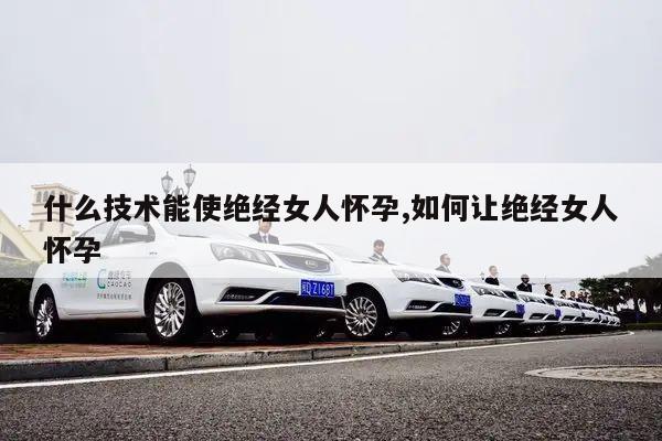 什么技术能使绝经女人怀孕,如何让绝经女人怀孕