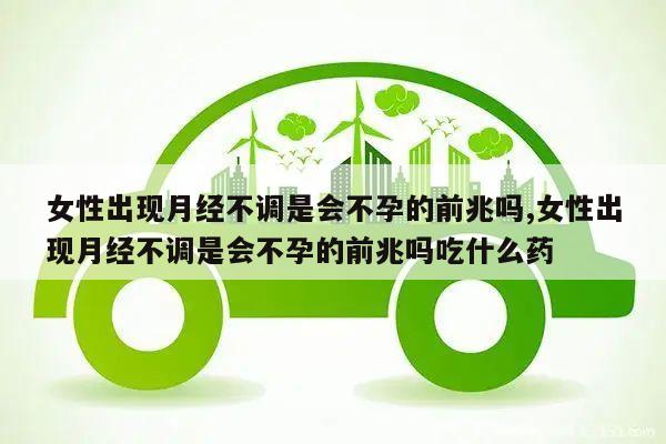 女性出现月经不调是会不孕的前兆吗,女性出现月经不调是会不孕的前兆吗吃什么药