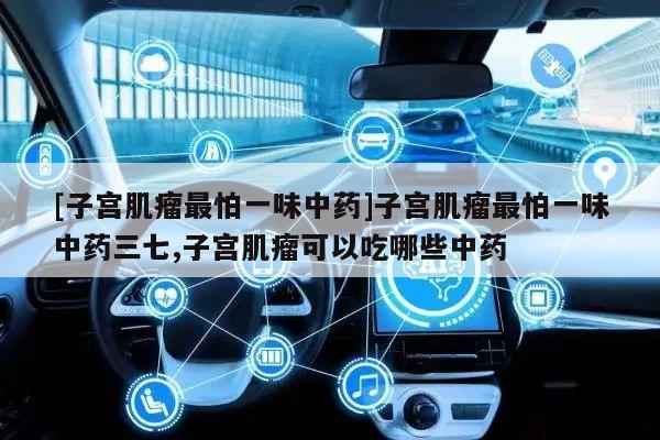 [子宫肌瘤最怕一味中药]子宫肌瘤最怕一味中药三七,子宫肌瘤可以吃哪些中药