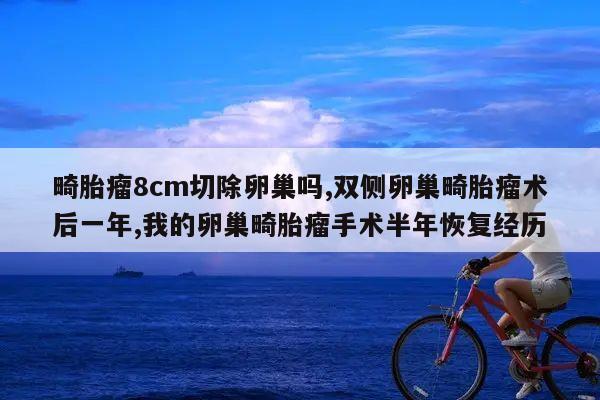 畸胎瘤8cm切除卵巢吗,双侧卵巢畸胎瘤术后一年,我的卵巢畸胎瘤手术半年恢复经历