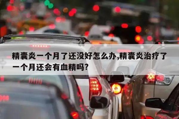 精囊炎一个月了还没好怎么办,精囊炎治疗了一个月还会有血精吗?