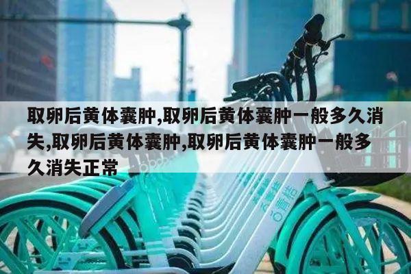 取卵后黄体囊肿,取卵后黄体囊肿一般多久消失,取卵后黄体囊肿,取卵后黄体囊肿一般多久消失正常