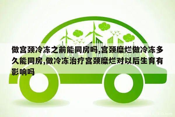 做宫颈冷冻之前能同房吗,宫颈糜烂做冷冻多久能同房,做冷冻治疗宫颈糜烂对以后生育有影响吗