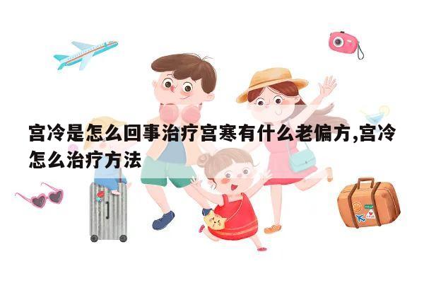 宫冷是怎么回事治疗宫寒有什么老偏方,宫冷怎么治疗方法