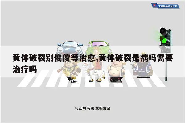 黄体破裂别傻傻等治愈,黄体破裂是病吗需要治疗吗