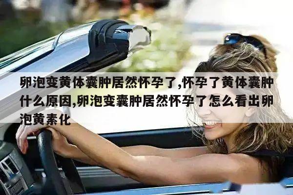 卵泡变黄体囊肿居然怀孕了,怀孕了黄体囊肿什么原因,卵泡变囊肿居然怀孕了怎么看出卵泡黄素化