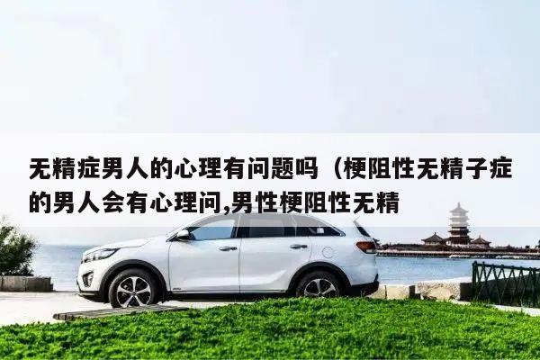 无精症男人的心理有问题吗(梗阻性无精子症的男人会有心理问,男性梗阻性无精