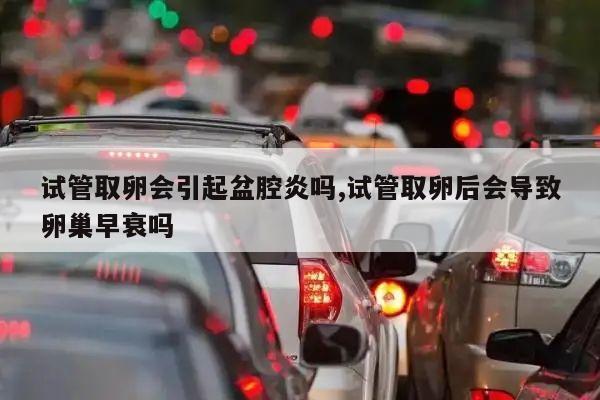 试管取卵会引起盆腔炎吗,试管取卵后会导致卵巢早衰吗
