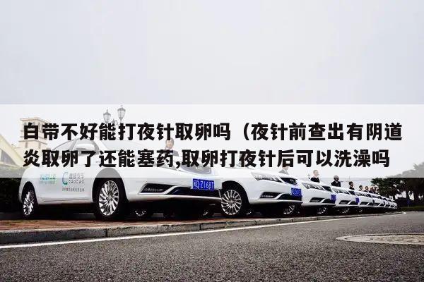 白带不好能打夜针取卵吗(夜针前查出有阴道炎取卵了还能塞药,取卵打夜针后可以洗澡吗