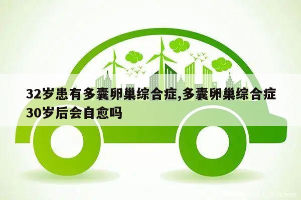 32岁患有多囊卵巢综合症,多囊卵巢综合症30岁后会自愈吗