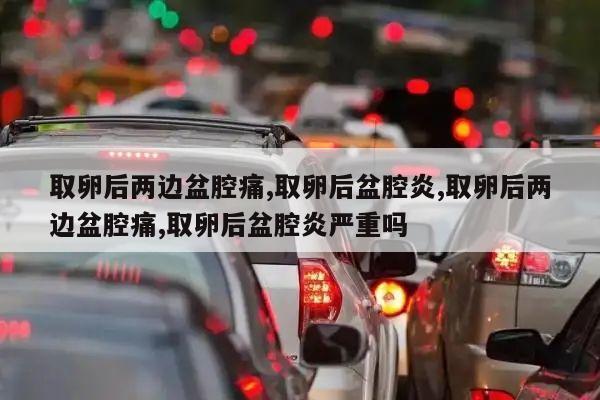 取卵后两边盆腔痛,取卵后盆腔炎,取卵后两边盆腔痛,取卵后盆腔炎严重吗