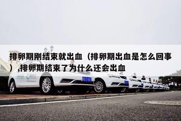 排卵期刚结束就出血(排卵期出血是怎么回事),排卵期结束了为什么还会出血