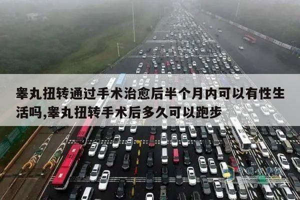 睾丸扭转通过手术治愈后半个月内可以有性生活吗,睾丸扭转手术后多久可以跑步