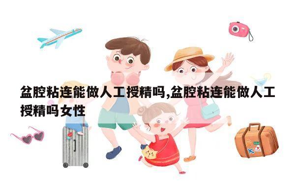 盆腔粘连能做人工授精吗,盆腔粘连能做人工授精吗女性