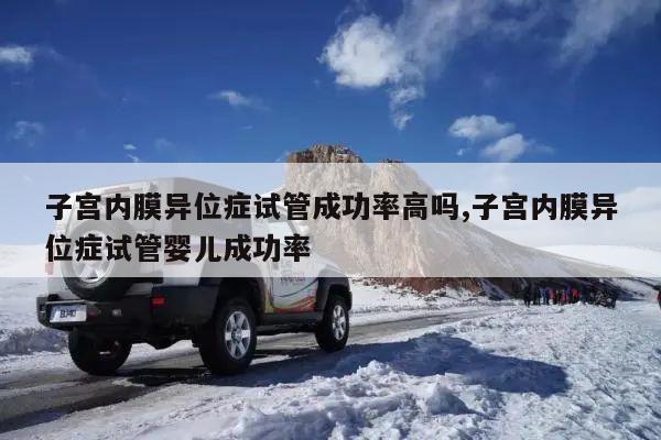 子宫内膜异位症试管成功率高吗,子宫内膜异位症试管婴儿成功率