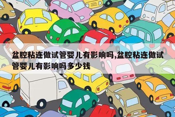 盆腔粘连做试管婴儿有影响吗,盆腔粘连做试管婴儿有影响吗多少钱