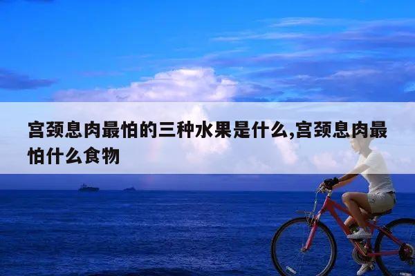 宫颈息肉最怕的三种水果是什么,宫颈息肉最怕什么食物