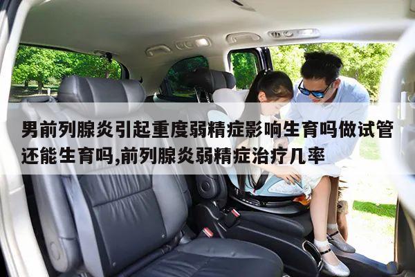 男前列腺炎引起重度弱精症影响生育吗做试管还能生育吗,前列腺炎弱精症治疗几率