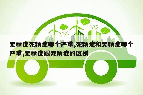无精症死精症哪个严重,死精症和无精症哪个严重,无精症跟死精症的区别
